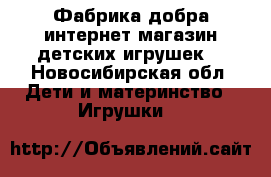 Фабрика-добра,интернет магазин,детских игрушек. - Новосибирская обл. Дети и материнство » Игрушки   